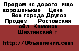 Продам не дорого ,ище хорошенькие  › Цена ­ 100 - Все города Другое » Продам   . Ростовская обл.,Каменск-Шахтинский г.